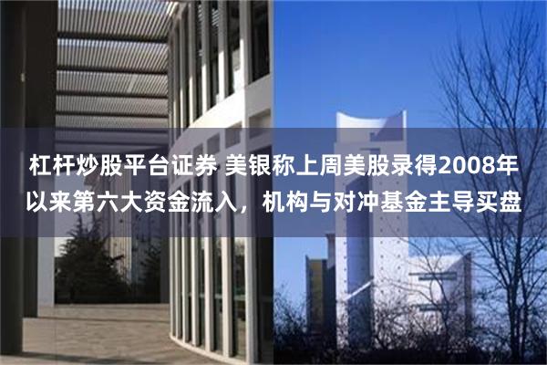 杠杆炒股平台证券 美银称上周美股录得2008年以来第六大资金流入，机构与对冲基金主导买盘
