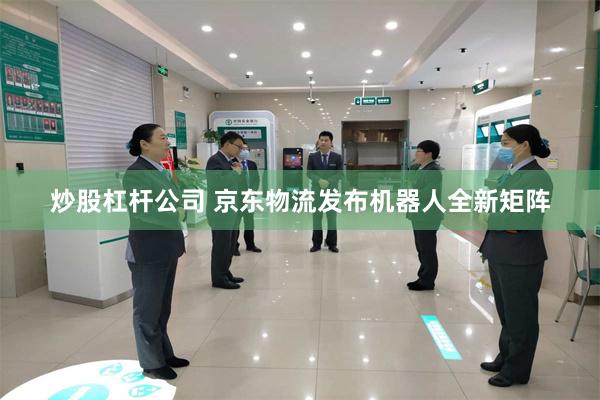 炒股杠杆公司 京东物流发布机器人全新矩阵