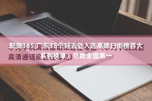 配资365 广东38个好去处入选高德扫街榜百大系列榜单，总数全国第一