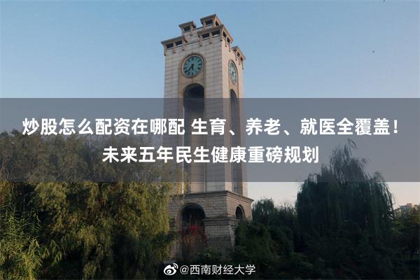 炒股怎么配资在哪配 生育、养老、就医全覆盖!未来五年民生健康重磅规划