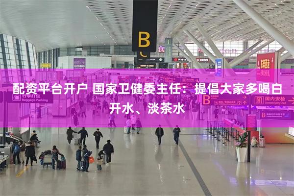 配资平台开户 国家卫健委主任：提倡大家多喝白开水、淡茶水