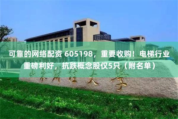可靠的网络配资 605198，重要收购！电梯行业重磅利好，抗跌概念股仅5只（附名单）