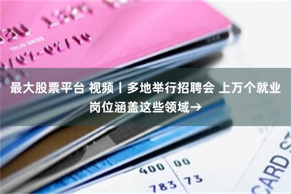 最大股票平台 视频丨多地举行招聘会 上万个就业岗位涵盖这些领域→