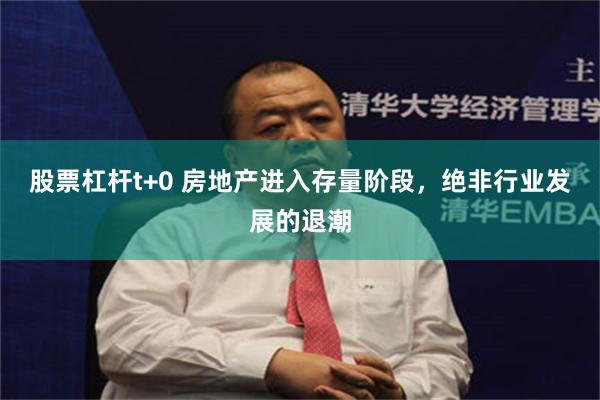 股票杠杆t+0 房地产进入存量阶段，绝非行业发展的退潮