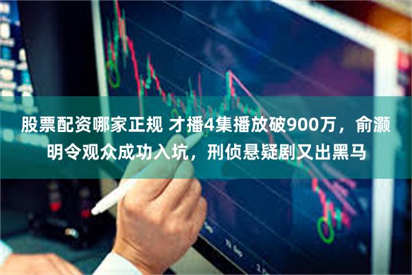 股票配资哪家正规 才播4集播放破900万，俞灏明令观众成功入坑，刑侦悬疑剧又出黑马