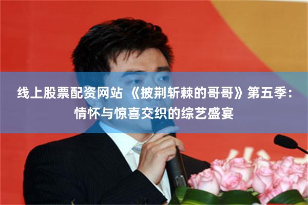 线上股票配资网站 《披荆斩棘的哥哥》第五季：情怀与惊喜交织的综艺盛宴