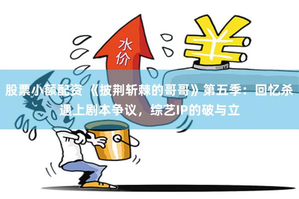 股票小额配资 《披荆斩棘的哥哥》第五季:回忆杀遇上剧本争议,综艺IP的破与立