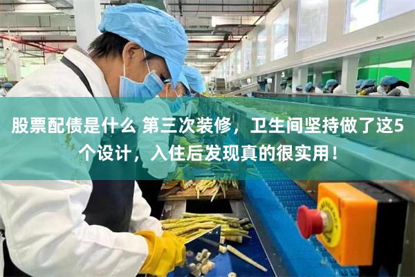 股票配债是什么 第三次装修，卫生间坚持做了这5个设计，入住后发现真的很实用！