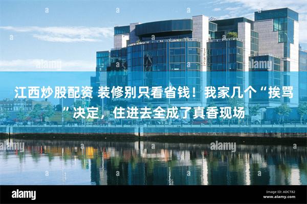 江西炒股配资 装修别只看省钱！我家几个“挨骂”决定，住进去全成了真香现场