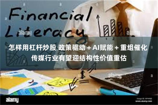怎样用杠杆炒股 政策驱动＋AI赋能＋重组催化 传媒行业有望迎结构性价值重估