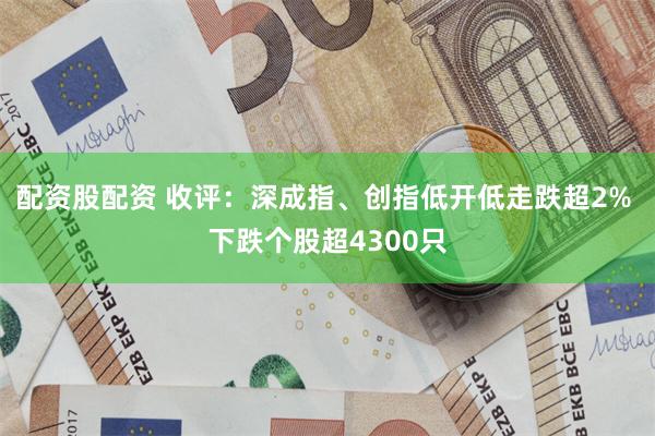 配资股配资 收评：深成指、创指低开低走跌超2% 下跌个股超4300只