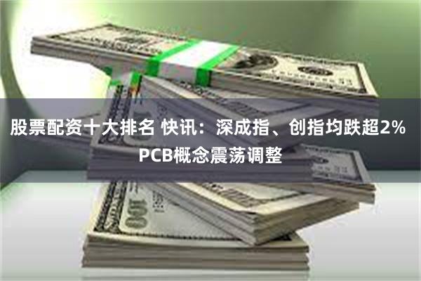 股票配资十大排名 快讯：深成指、创指均跌超2% PCB概念震荡调整