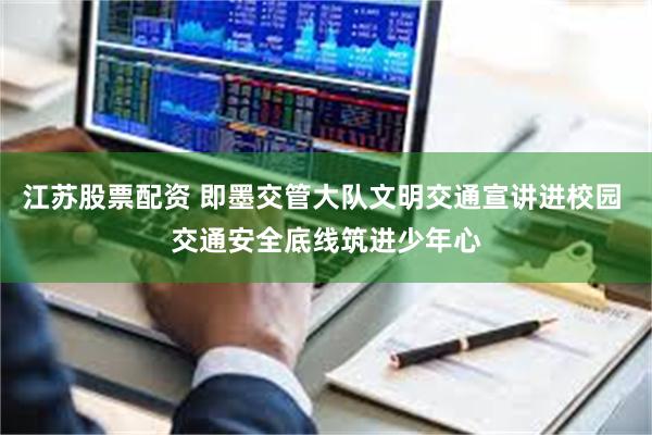江苏股票配资 即墨交管大队文明交通宣讲进校园 交通安全底线筑进少年心