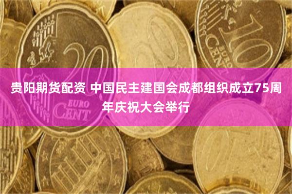 贵阳期货配资 中国民主建国会成都组织成立75周年庆祝大会举行