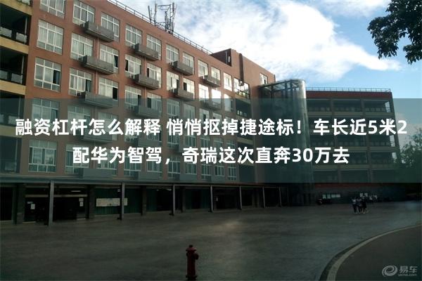 融资杠杆怎么解释 悄悄抠掉捷途标！车长近5米2配华为智驾，奇瑞这次直奔30万去