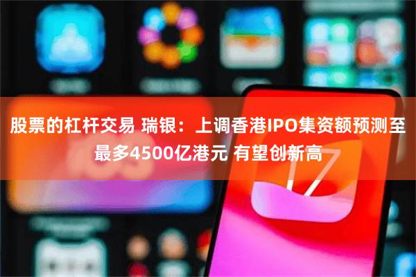 股票的杠杆交易 瑞银：上调香港IPO集资额预测至最多4500亿港元 有望创新高