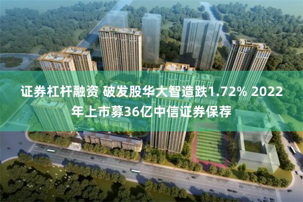 证券杠杆融资 破发股华大智造跌1.72% 2022年上市募36亿中信证券保荐