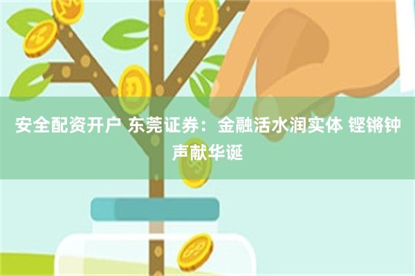 安全配资开户 东莞证券：金融活水润实体 铿锵钟声献华诞