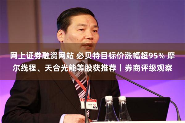 网上证劵融资网站 必贝特目标价涨幅超95% 摩尔线程、天合光能等股获推荐丨券商评级观察