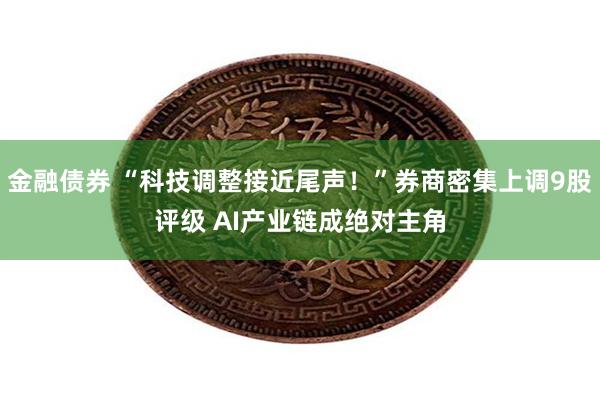 金融债券 “科技调整接近尾声！”券商密集上调9股评级 AI产业链成绝对主角