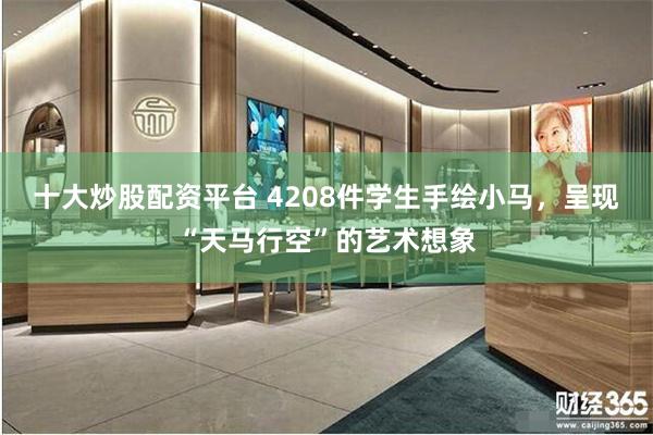 十大炒股配资平台 4208件学生手绘小马，呈现“天马行空”的艺术想象