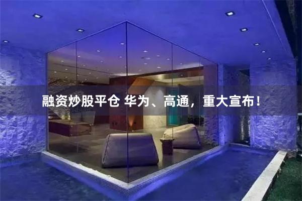融资炒股平仓 华为、高通，重大宣布！