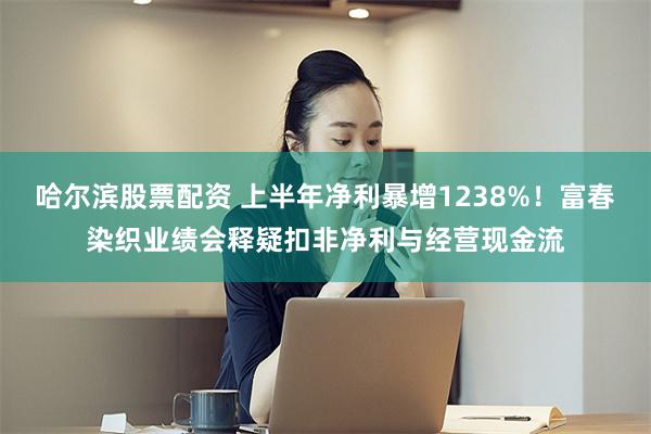哈尔滨股票配资 上半年净利暴增1238%！富春染织业绩会释疑扣非净利与经营现金流
