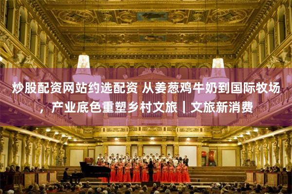 炒股配资网站约选配资 从姜葱鸡牛奶到国际牧场，产业底色重塑乡村文旅｜文旅新消费