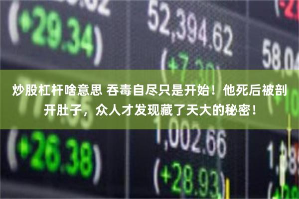 炒股杠杆啥意思 吞毒自尽只是开始!他死后被剖开肚子,众人才发现藏了天大的秘密!