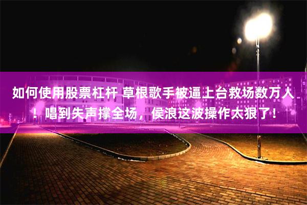 如何使用股票杠杆 草根歌手被逼上台救场数万人!唱到失声撑全场,侯浪这波操作太狠了!
