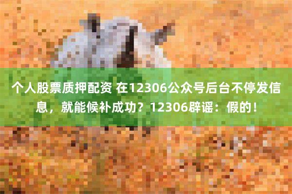 个人股票质押配资 在12306公众号后台不停发信息，就能候补成功？12306辟谣：假的！