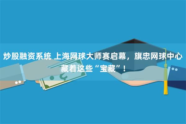 炒股融资系统 上海网球大师赛启幕，旗忠网球中心藏着这些“宝藏”！