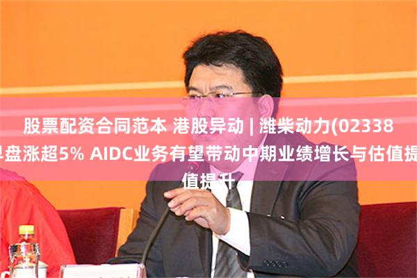 股票配资合同范本 港股异动 | 潍柴动力(02338)早盘涨超5% AIDC业务有望带动中期业绩增长与估值提升