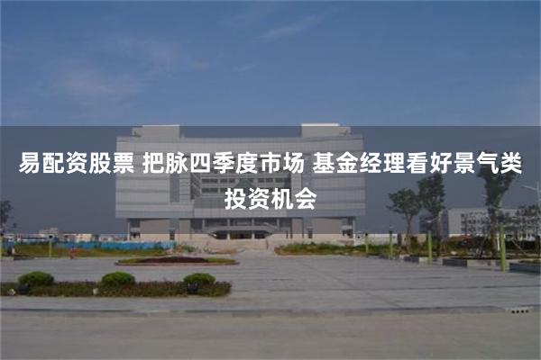 易配资股票 把脉四季度市场 基金经理看好景气类投资机会