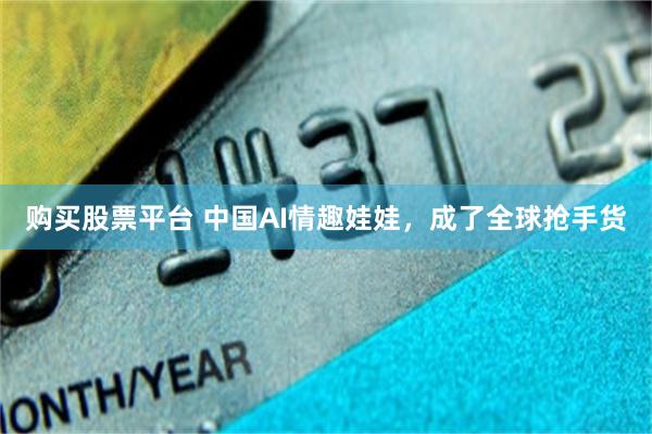 购买股票平台 中国AI情趣娃娃，成了全球抢手货