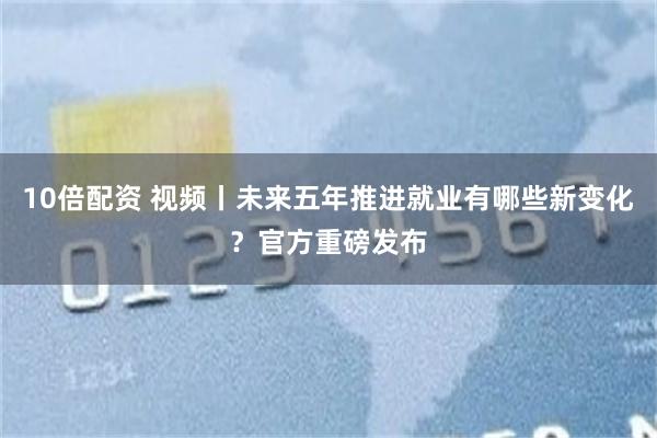 10倍配资 视频丨未来五年推进就业有哪些新变化？官方重磅发布