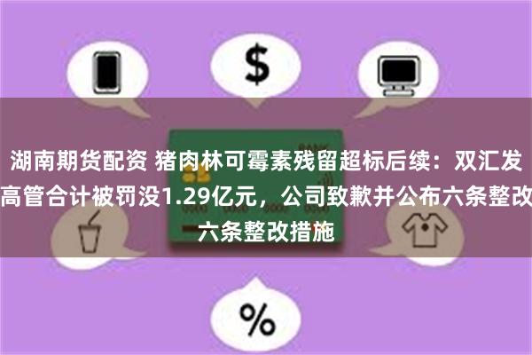 湖南期货配资 猪肉林可霉素残留超标后续：双汇发展及高管合计被罚没1.29亿元，公司致歉并公布六条整改措施