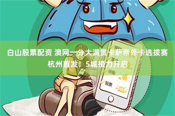 白山股票配资 澳网一分大满贯卡萨帝外卡选拔赛杭州首发！5城接力开启