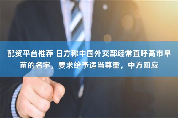 配资平台推荐 日方称中国外交部经常直呼高市早苗的名字，要求给予适当尊重，中方回应
