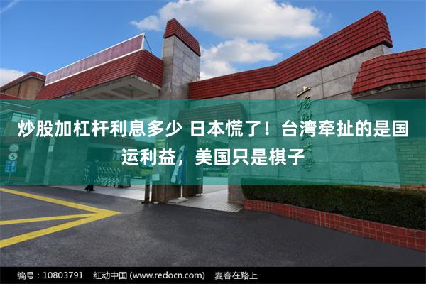 炒股加杠杆利息多少 日本慌了！台湾牵扯的是国运利益，美国只是棋子