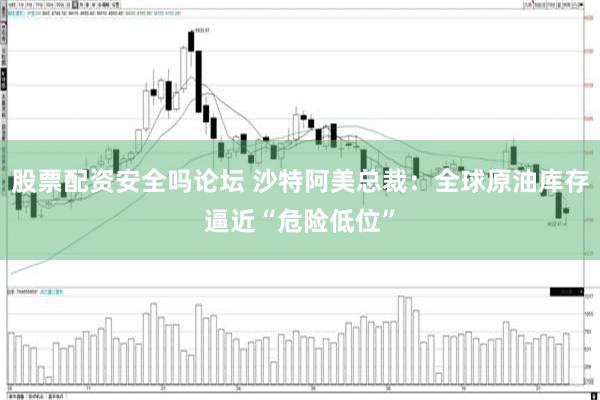 股票配资安全吗论坛 沙特阿美总裁：全球原油库存逼近“危险低位”