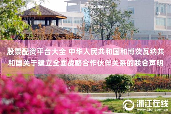 股票配资平台大全 中华人民共和国和博茨瓦纳共和国关于建立全面战略合作伙伴关系的联合声明