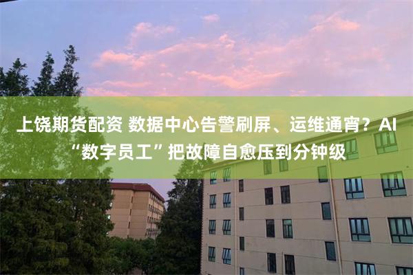 上饶期货配资 数据中心告警刷屏、运维通宵？AI“数字员工”把故障自愈压到分钟级