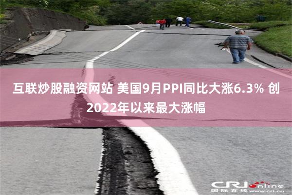 互联炒股融资网站 美国9月PPI同比大涨6.3% 创2022年以来最大涨幅