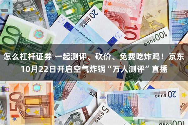 怎么杠杆证券 一起测评、砍价、免费吃炸鸡!京东10月22日开启空气炸锅“万人测评”直播