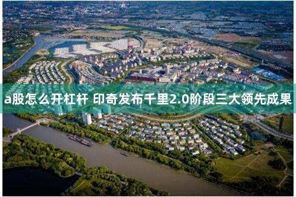 a股怎么开杠杆 印奇发布千里2.0阶段三大领先成果