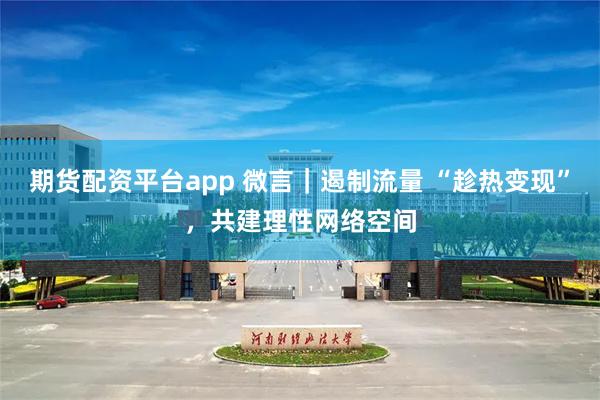 期货配资平台app 微言|遏制流量 “趁热变现”,共建理性网络空间