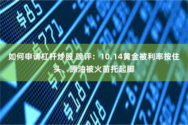 如何申请杠杆炒股 晚评：10.14黄金被利率按住头、原油被火苗托起脚