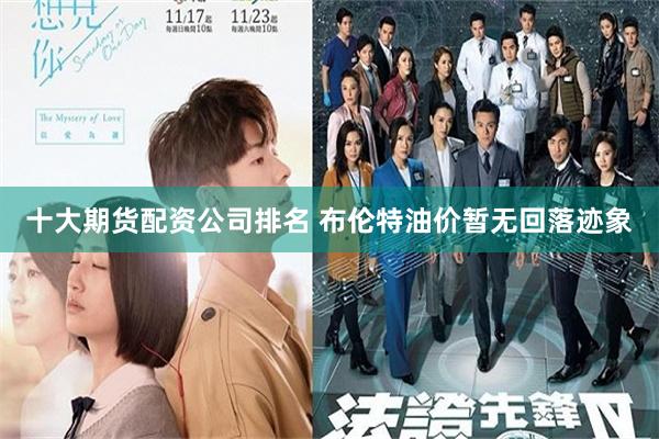 十大期货配资公司排名 布伦特油价暂无回落迹象