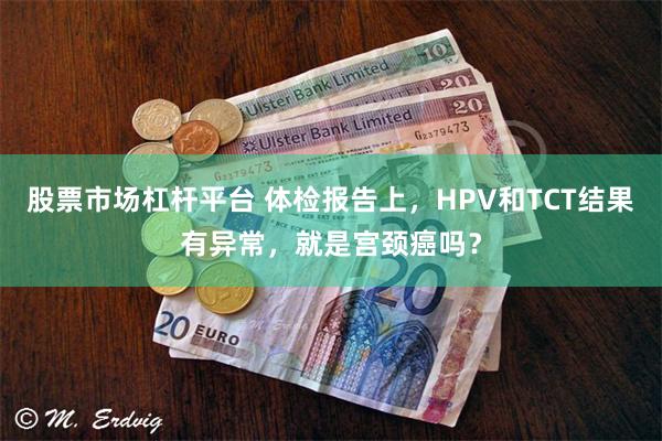 股票市场杠杆平台 体检报告上，HPV和TCT结果有异常，就是宫颈癌吗？